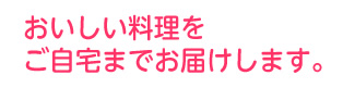 おいしい料理をご自宅までお届けします。